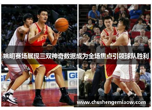 姚明赛场展现三双神奇数据成为全场焦点引领球队胜利
