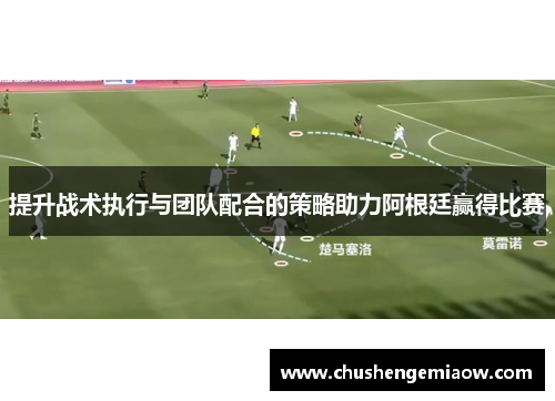 提升战术执行与团队配合的策略助力阿根廷赢得比赛