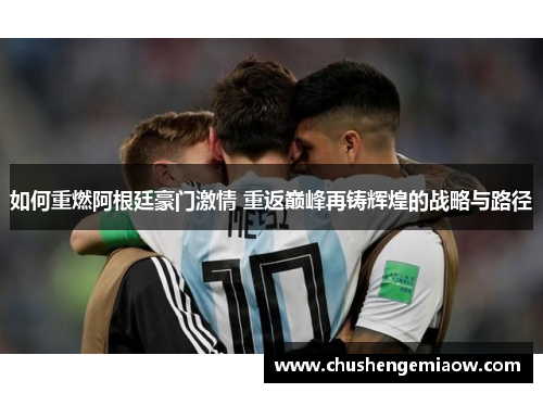 如何重燃阿根廷豪门激情 重返巅峰再铸辉煌的战略与路径