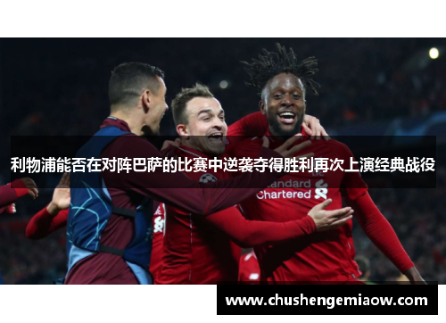 利物浦能否在对阵巴萨的比赛中逆袭夺得胜利再次上演经典战役