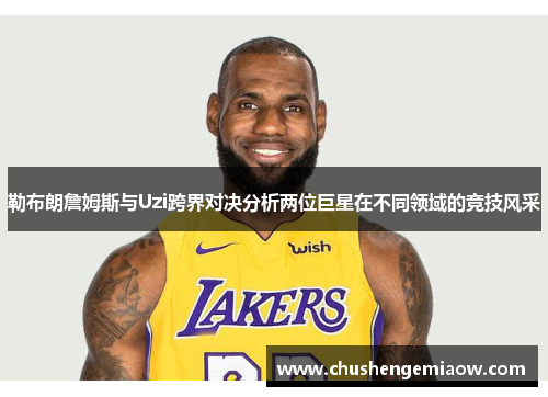 勒布朗詹姆斯与Uzi跨界对决分析两位巨星在不同领域的竞技风采
