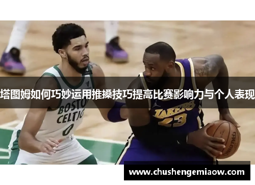 塔图姆如何巧妙运用推搡技巧提高比赛影响力与个人表现