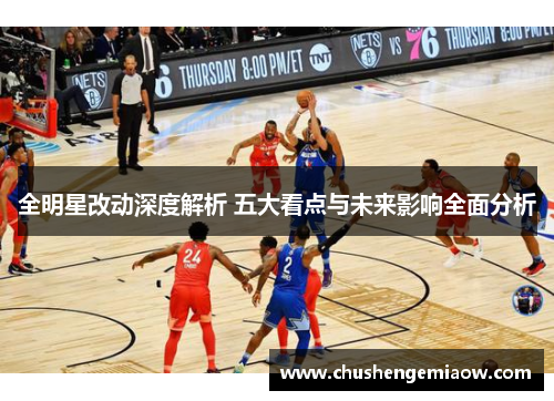 全明星改动深度解析 五大看点与未来影响全面分析