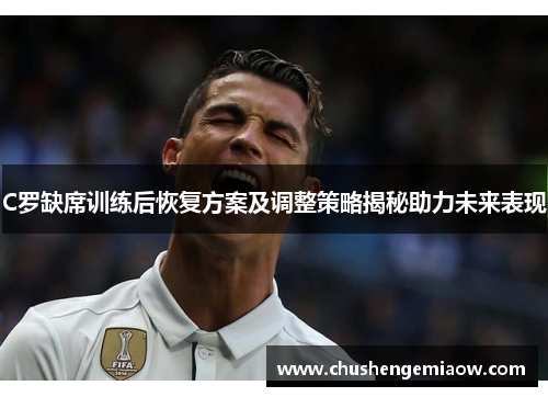 C罗缺席训练后恢复方案及调整策略揭秘助力未来表现