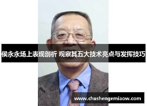 侯永永场上表现剖析 观察其五大技术亮点与发挥技巧