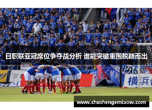 日职联亚冠席位争夺战分析 谁能突破重围脱颖而出