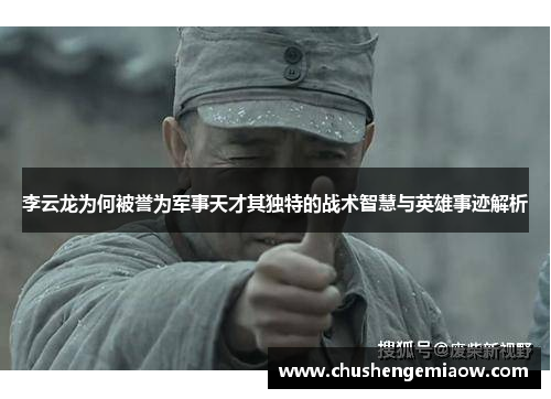 李云龙为何被誉为军事天才其独特的战术智慧与英雄事迹解析
