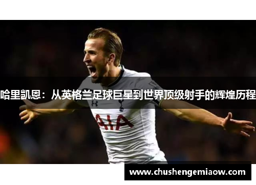 哈里凯恩：从英格兰足球巨星到世界顶级射手的辉煌历程