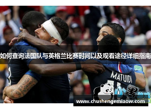如何查询法国队与英格兰比赛时间以及观看途径详细指南 如何查询法国队与英格兰比赛时间以及观看途径详细指南