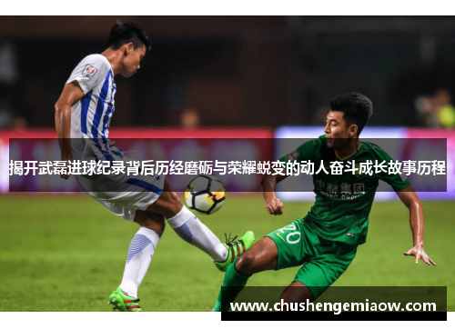 揭开武磊进球纪录背后历经磨砺与荣耀蜕变的动人奋斗成长故事历程 揭开武磊进球纪录背后历经磨砺与荣耀蜕变的动人奋斗成长故事历程