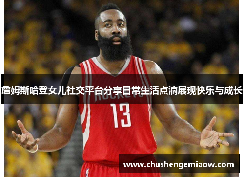 詹姆斯哈登女儿社交平台分享日常生活点滴展现快乐与成长