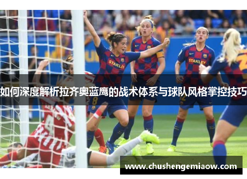 如何深度解析拉齐奥蓝鹰的战术体系与球队风格掌控技巧