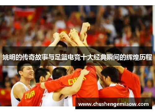 姚明的传奇故事与足篮电竞十大经典瞬间的辉煌历程