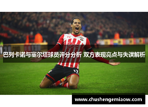 巴列卡诺与塞尔塔球员评分分析 双方表现亮点与失误解析