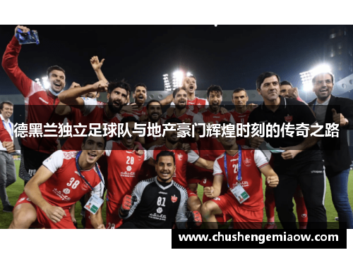 德黑兰独立足球队与地产豪门辉煌时刻的传奇之路