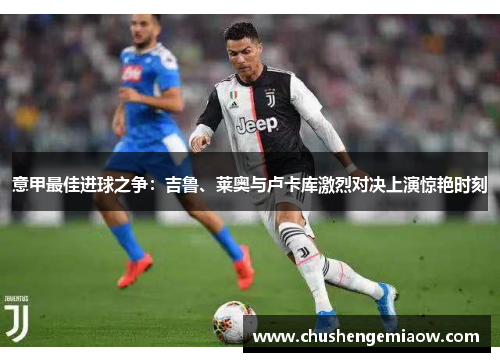 意甲最佳进球之争:吉鲁、莱奥与卢卡库激烈对决上演惊艳时刻 意甲最佳进球之争:吉鲁、莱奥与卢卡库激烈对决上演惊艳时刻