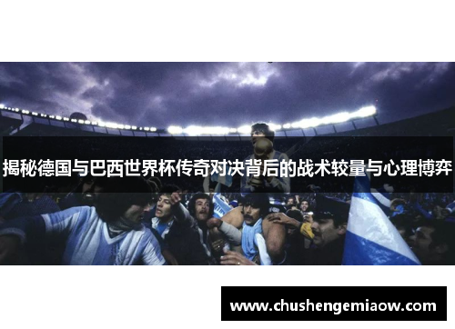 揭秘德国与巴西世界杯传奇对决背后的战术较量与心理博弈