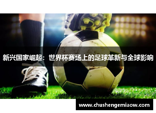 新兴国家崛起：世界杯赛场上的足球革新与全球影响