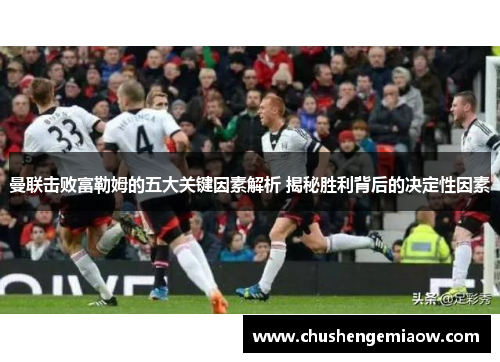 曼联击败富勒姆的五大关键因素解析 揭秘胜利背后的决定性因素