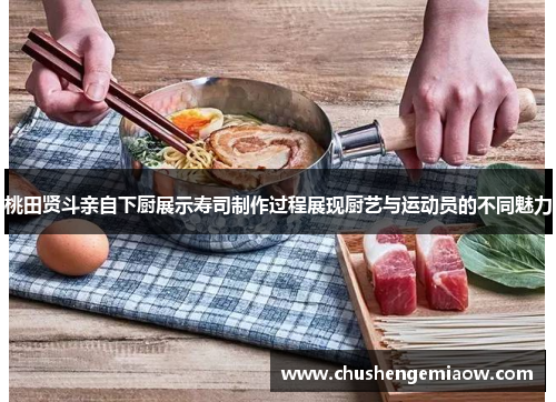桃田贤斗亲自下厨展示寿司制作过程展现厨艺与运动员的不同魅力